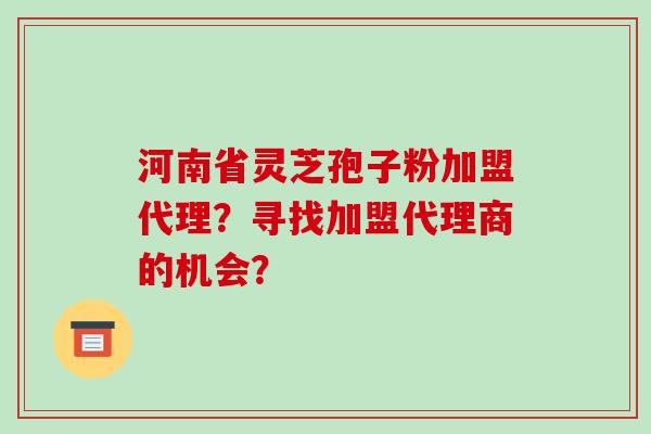 河南省灵芝孢子粉加盟代理？寻找加盟代理商的机会？