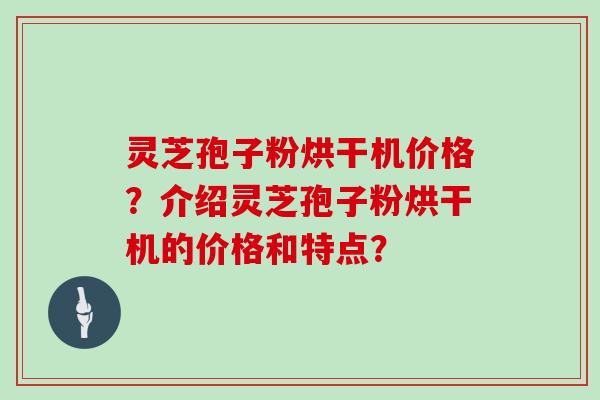 灵芝孢子粉烘干机价格？介绍灵芝孢子粉烘干机的价格和特点？