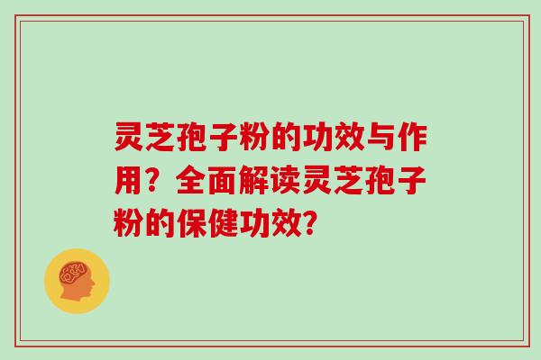 灵芝孢子粉的功效与作用？全面解读灵芝孢子粉的保健功效？