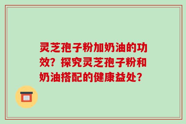 灵芝孢子粉加奶油的功效？探究灵芝孢子粉和奶油搭配的健康益处？