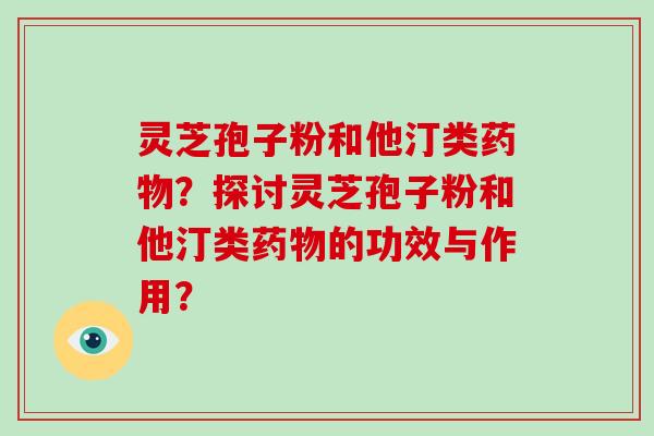 灵芝孢子粉和他汀类药物？探讨灵芝孢子粉和他汀类药物的功效与作用？