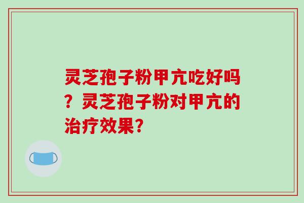 灵芝孢子粉甲亢吃好吗?灵芝孢子粉对甲亢的治疗效果?