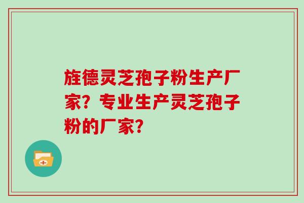 旌德灵芝孢子粉生产厂家？专业生产灵芝孢子粉的厂家？