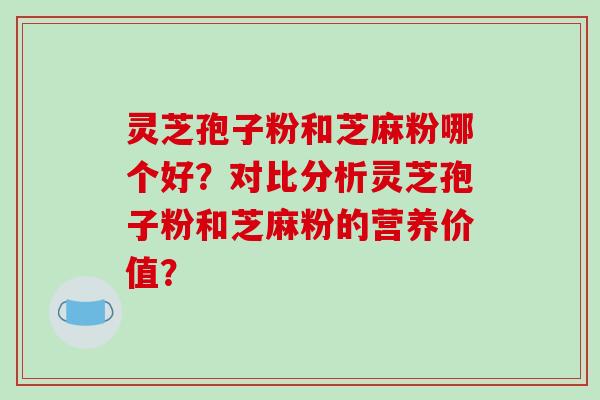 灵芝孢子粉和芝麻粉哪个好?对比分析灵芝孢子粉和芝麻粉的营养价值?