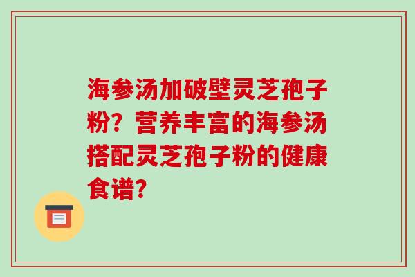 海参汤加破壁灵芝孢子粉？营养丰富的海参汤搭配灵芝孢子粉的健康食谱？