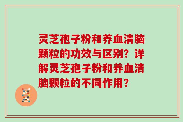 灵芝孢子粉和养血清脑颗粒的功效与区别?详解灵芝孢子粉和养血清脑颗粒的不同作用?