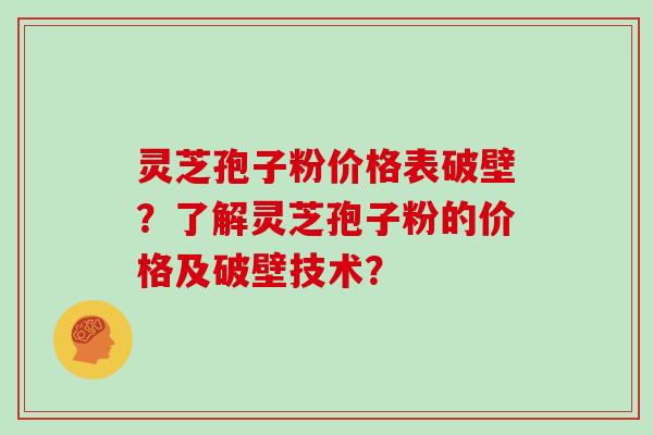 灵芝孢子粉价格表破壁？了解灵芝孢子粉的价格及破壁技术？