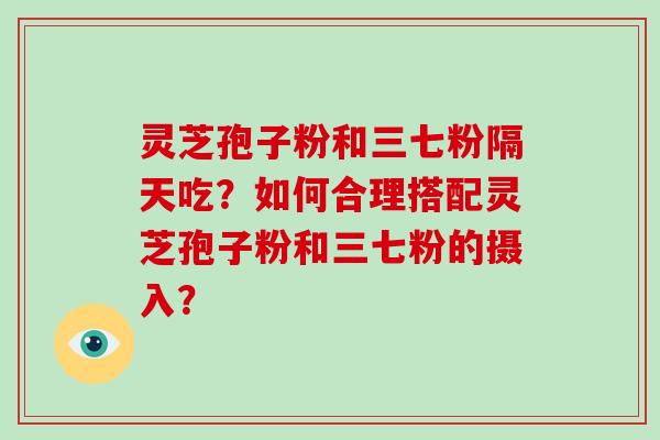 灵芝孢子粉和三七粉隔天吃?如何合理搭配灵芝孢子粉和三七粉的摄入?