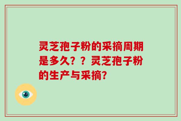 灵芝孢子粉的采摘周期是多久？？灵芝孢子粉的生产与采摘？
