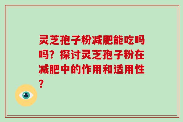 灵芝孢子粉减肥能吃吗吗?探讨灵芝孢子粉在减肥中的作用和适用性?