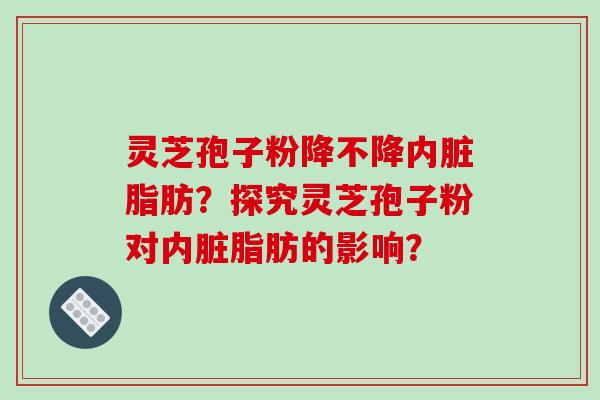 灵芝孢子粉降不降内脏脂肪？探究灵芝孢子粉对内脏脂肪的影响？
