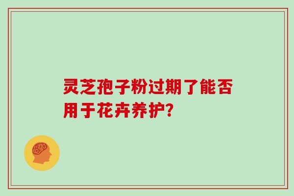 灵芝孢子粉过期了能否用于花卉养护？