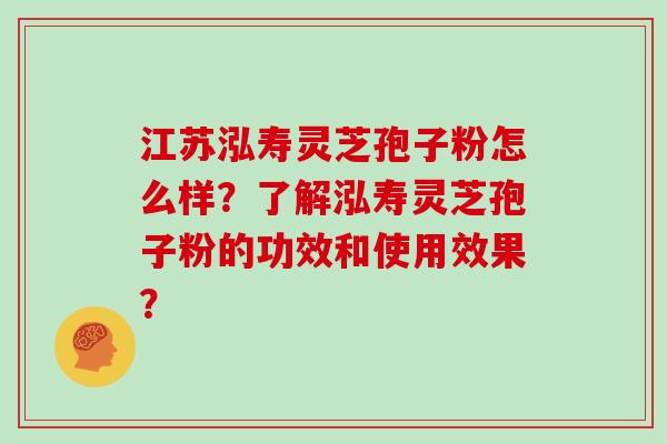 江苏泓寿灵芝孢子粉怎么样？了解泓寿灵芝孢子粉的功效和使用效果？