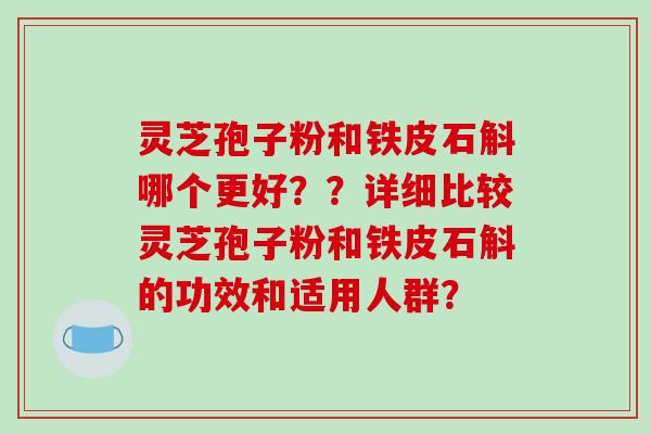 灵芝孢子粉和铁皮石斛哪个更好？？详细比较灵芝孢子粉和铁皮石斛的功效和适用人群？