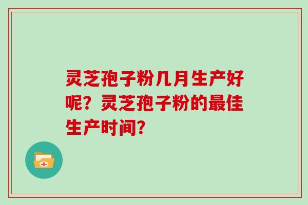灵芝孢子粉几月生产好呢？灵芝孢子粉的最佳生产时间？