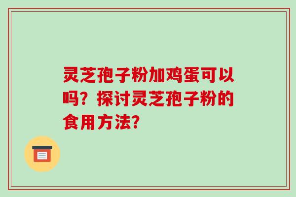 灵芝孢子粉加鸡蛋可以吗?探讨灵芝孢子粉的食用方法?
