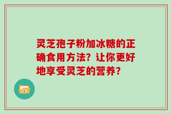 灵芝孢子粉加冰糖的正确食用方法？让你更好地享受灵芝的营养？
