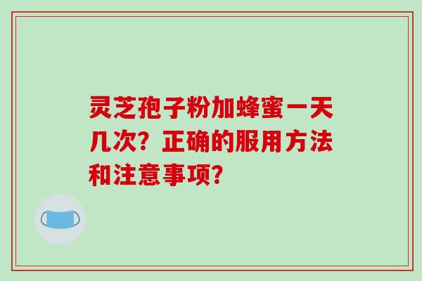 灵芝孢子粉加蜂蜜一天几次?正确的服用方法和注意事项?