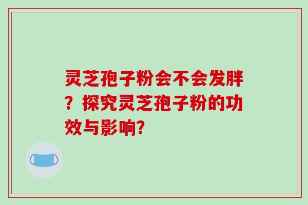 灵芝孢子粉会不会发胖?探究灵芝孢子粉的功效与影响?