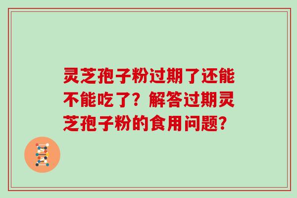 灵芝孢子粉过期了还能不能吃了？解答过期灵芝孢子粉的食用问题？