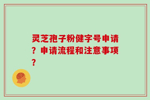 灵芝孢子粉健字号申请？申请流程和注意事项？