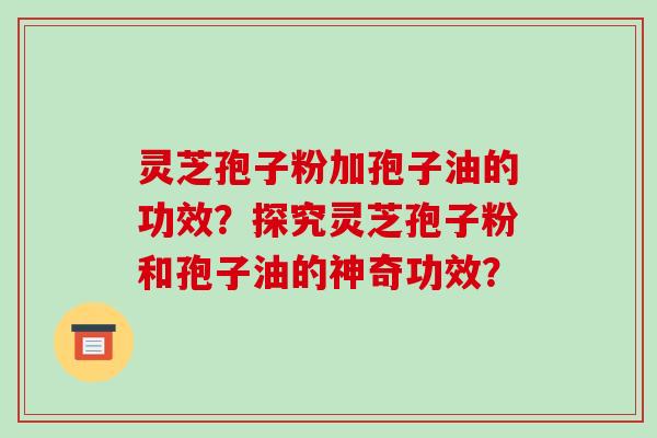 灵芝孢子粉加孢子油的功效？探究灵芝孢子粉和孢子油的神奇功效？