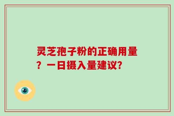 灵芝孢子粉的正确用量？一日摄入量建议？