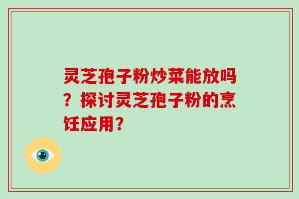 灵芝孢子粉炒菜能放吗？探讨灵芝孢子粉的烹饪应用？
