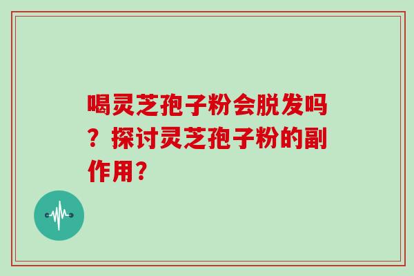 喝灵芝孢子粉会脱发吗?探讨灵芝孢子粉的副作用?