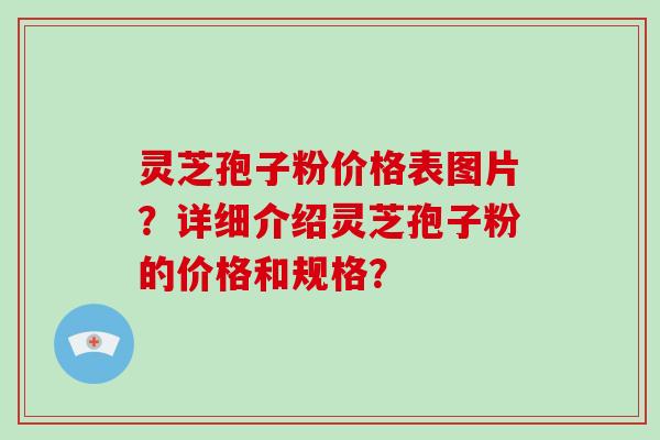 灵芝孢子粉价格表图片？详细介绍灵芝孢子粉的价格和规格？
