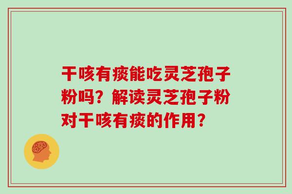 干咳有痰能吃灵芝孢子粉吗？解读灵芝孢子粉对干咳有痰的作用？