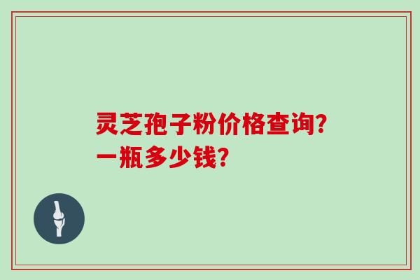 灵芝孢子粉价格查询?一瓶多少钱?