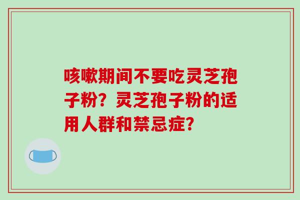 咳嗽期间不要吃灵芝孢子粉?灵芝孢子粉的适用人群和禁忌症?