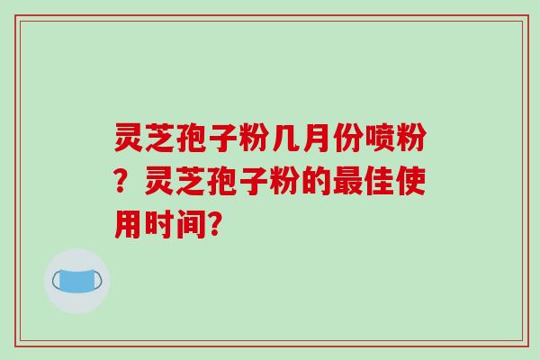 灵芝孢子粉几月份喷粉？灵芝孢子粉的最佳使用时间？