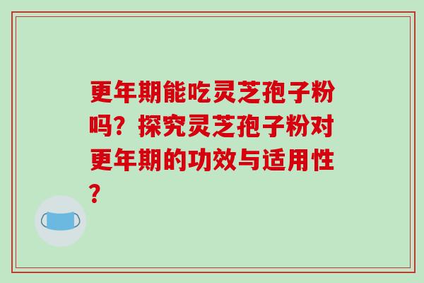 更年期能吃灵芝孢子粉吗?探究灵芝孢子粉对更年期的功效与适用性?
