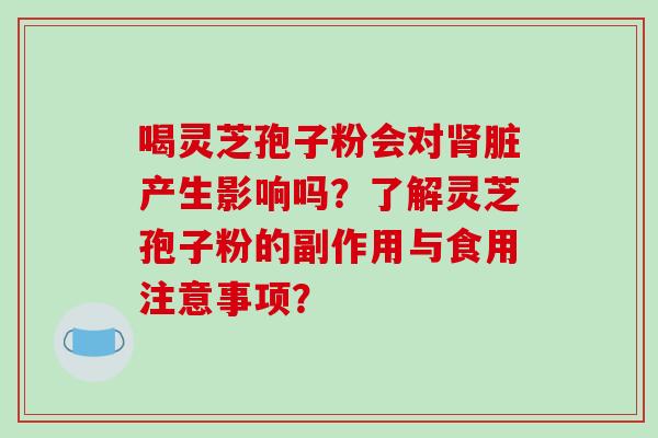 喝灵芝孢子粉会对肾脏产生影响吗？了解灵芝孢子粉的副作用与食用注意事项？