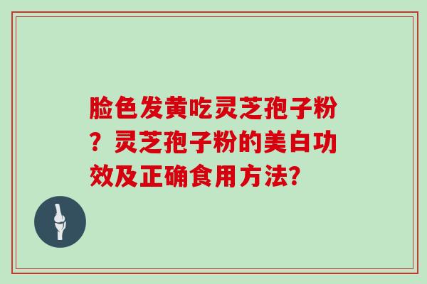 脸色发黄吃灵芝孢子粉?灵芝孢子粉的美白功效及正确食用方法?