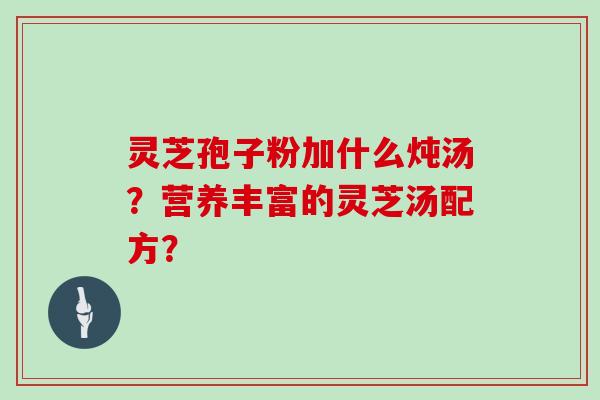 灵芝孢子粉加什么炖汤?营养丰富的灵芝汤配方?