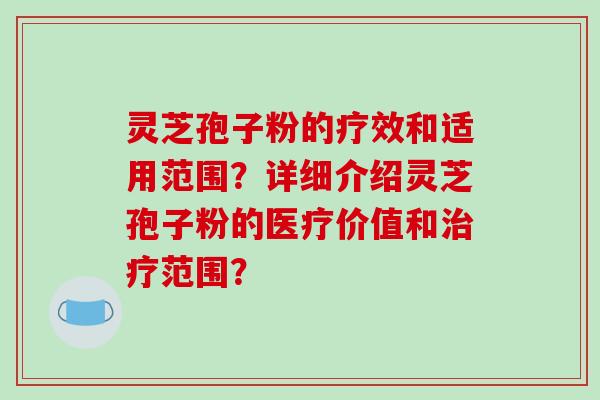 灵芝孢子粉的疗效和适用范围？详细介绍灵芝孢子粉的医疗价值和治疗范围？