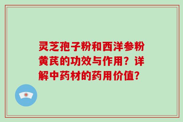灵芝孢子粉和西洋参粉黄芪的功效与作用?详解中药材的药用价值?