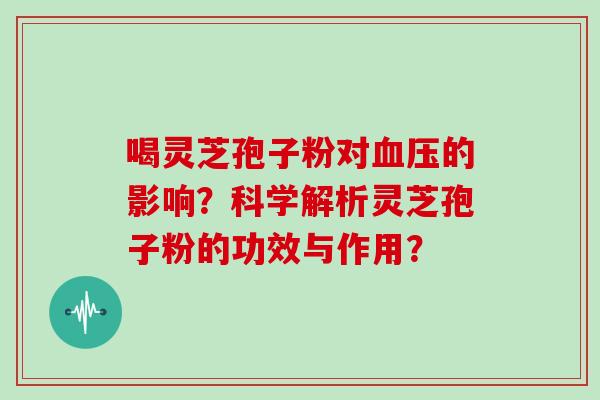 喝灵芝孢子粉对血压的影响?科学解析灵芝孢子粉的功效与作用?