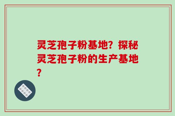 灵芝孢子粉基地?探秘灵芝孢子粉的生产基地?