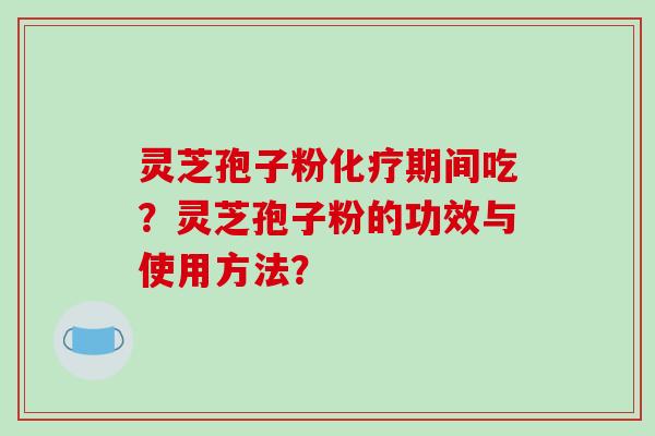 灵芝孢子粉化疗期间吃?灵芝孢子粉的功效与使用方法?