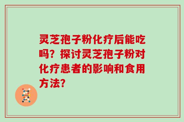 灵芝孢子粉化疗后能吃吗？探讨灵芝孢子粉对化疗患者的影响和食用方法？
