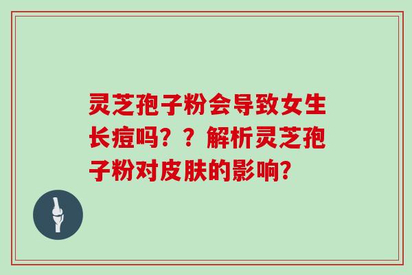 灵芝孢子粉会导致女生长痘吗??解析灵芝孢子粉对皮肤的影响?