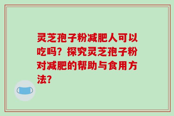 灵芝孢子粉减肥人可以吃吗？探究灵芝孢子粉对减肥的帮助与食用方法？