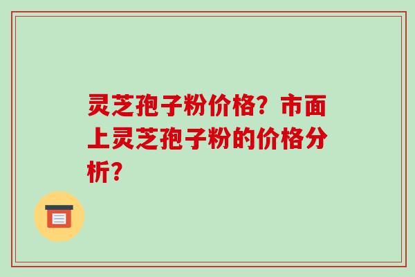 灵芝孢子粉价格？市面上灵芝孢子粉的价格分析？