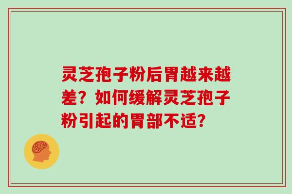 灵芝孢子粉后胃越来越差?如何缓解灵芝孢子粉引起的胃部不适?
