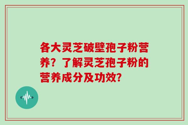 各大灵芝破壁孢子粉营养?了解灵芝孢子粉的营养成分及功效?