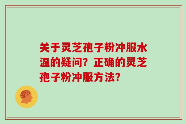 关于灵芝孢子粉冲服水温的疑问？正确的灵芝孢子粉冲服方法？